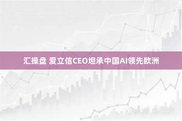 汇操盘 爱立信CEO坦承中国AI领先欧洲