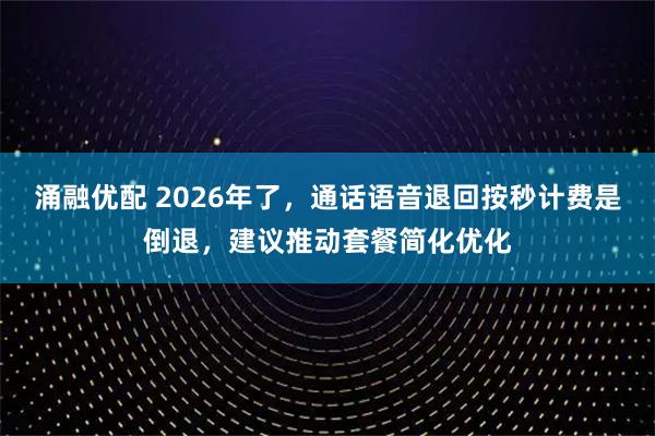 涌融优配 2026年了，通话语音退回按秒计费是倒退，建议推动套餐简化优化