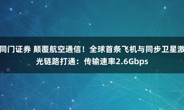 同门证券 颠覆航空通信！全球首条飞机与同步卫星激光链路打通：传输速率2.6Gbps