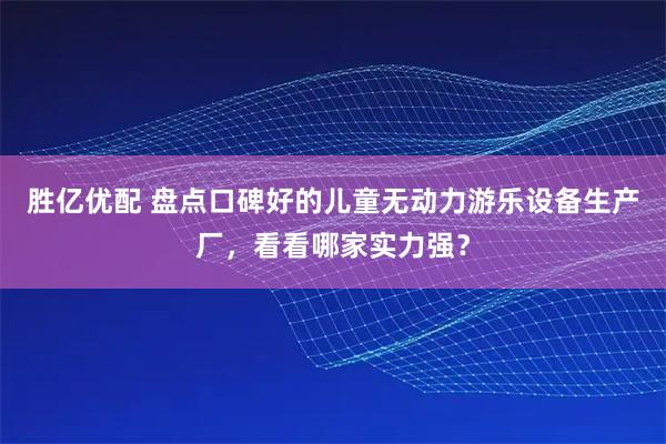 胜亿优配 盘点口碑好的儿童无动力游乐设备生产厂，看看哪家实力强？