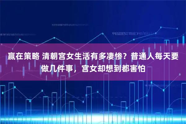 赢在策略 清朝宫女生活有多凄惨？普通人每天要做几件事，宫女却想到都害怕