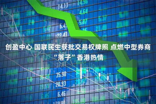 创盈中心 国联民生获批交易权牌照 点燃中型券商“落子”香港热情