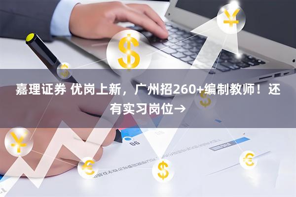 嘉理证券 优岗上新,广州招260+编制教师!还有实习岗位→