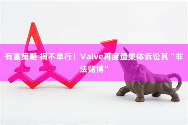 有富策略 祸不单行！Valve再度遭集体诉讼其“非法赌博”