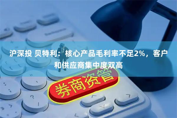 沪深投 贝特利:核心产品毛利率不足2%,客户和供应商集中度双高