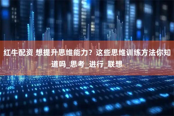 红牛配资 想提升思维能力?这些思维训练方法你知道吗_思考_进行_联想