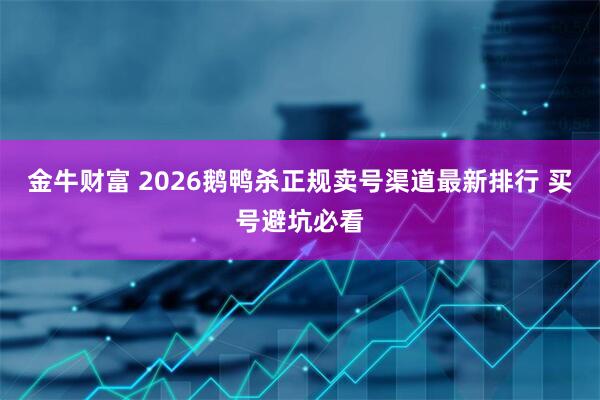 金牛财富 2026鹅鸭杀正规卖号渠道最新排行 买号避坑必看