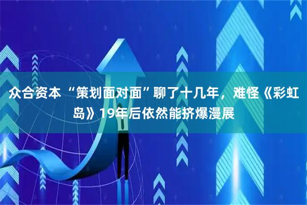 众合资本 “策划面对面”聊了十几年，难怪《彩虹岛》19年后依然能挤爆漫展