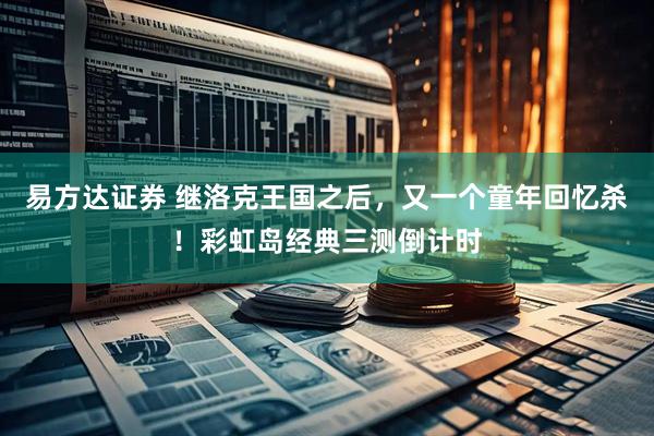 易方达证券 继洛克王国之后，又一个童年回忆杀！彩虹岛经典三测倒计时