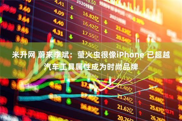 米升网 蔚来李斌：萤火虫很像iPhone 已超越汽车工具属性成为时尚品牌