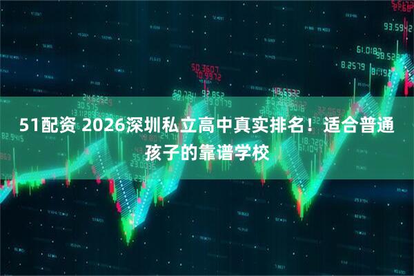 51配资 2026深圳私立高中真实排名！适合普通孩子的靠谱学校