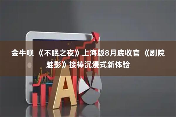 金牛呗 《不眠之夜》上海版8月底收官 《剧院魅影》接棒沉浸式新体验