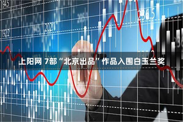 上阳网 7部“北京出品”作品入围白玉兰奖