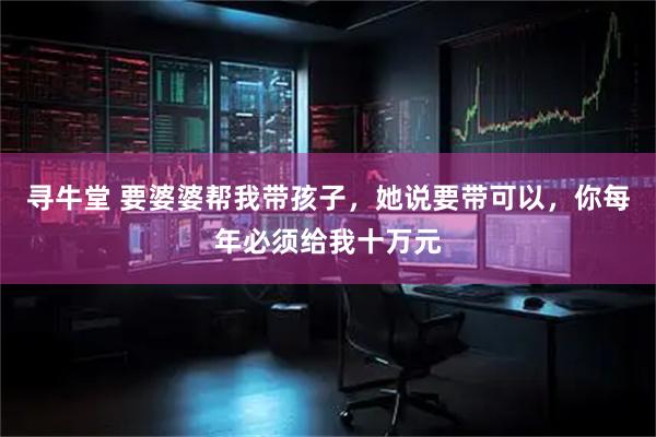 寻牛堂 要婆婆帮我带孩子，她说要带可以，你每年必须给我十万元