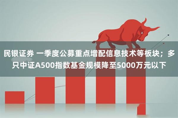 民银证券 一季度公募重点增配信息技术等板块；多只中证A500指数基金规模降至5000万元以下