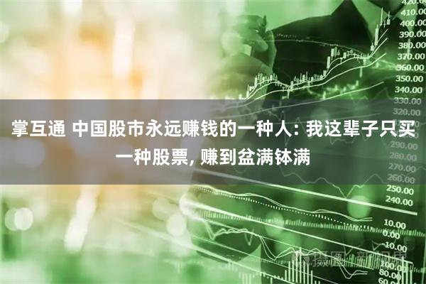 掌互通 中国股市永远赚钱的一种人: 我这辈子只买一种股票, 赚到盆满钵满