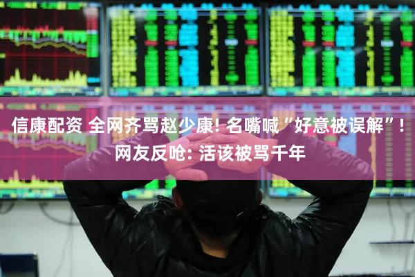 信康配资 全网齐骂赵少康! 名嘴喊“好意被误解”! 网友反呛: 活该被骂千年