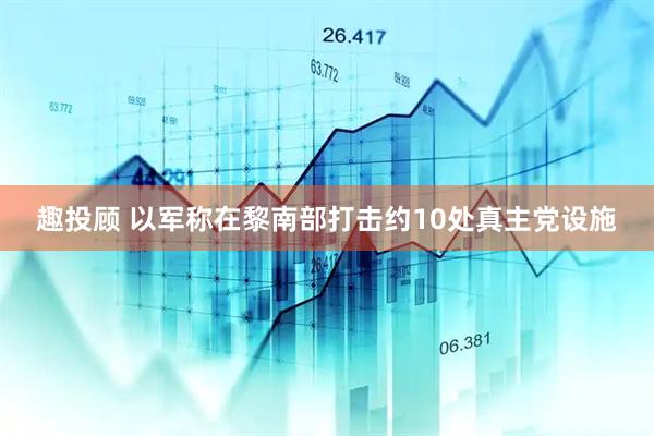 趣投顾 以军称在黎南部打击约10处真主党设施