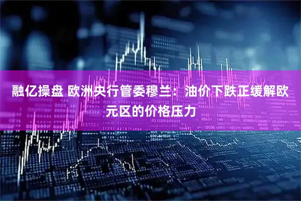 融亿操盘 欧洲央行管委穆兰：油价下跌正缓解欧元区的价格压力