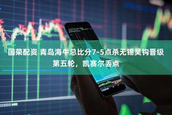国荣配资 青岛海牛总比分7-5点杀无锡吴钩晋级第五轮，凯赛尔丢点