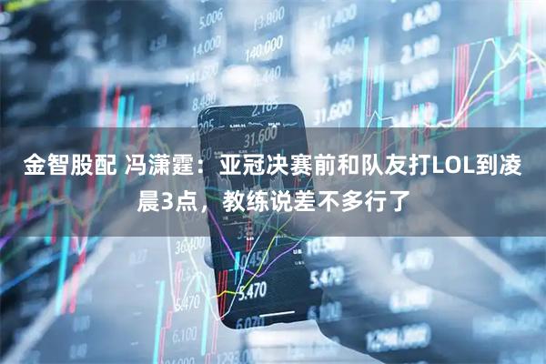 金智股配 冯潇霆：亚冠决赛前和队友打LOL到凌晨3点，教练说差不多行了