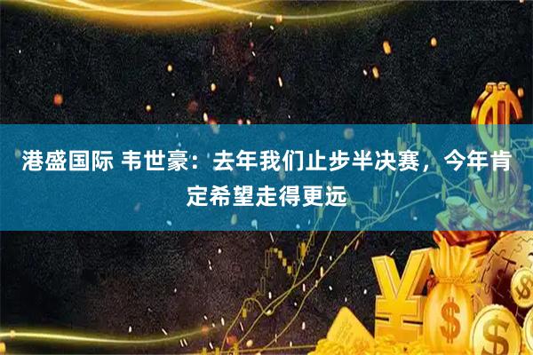 港盛国际 韦世豪：去年我们止步半决赛，今年肯定希望走得更远