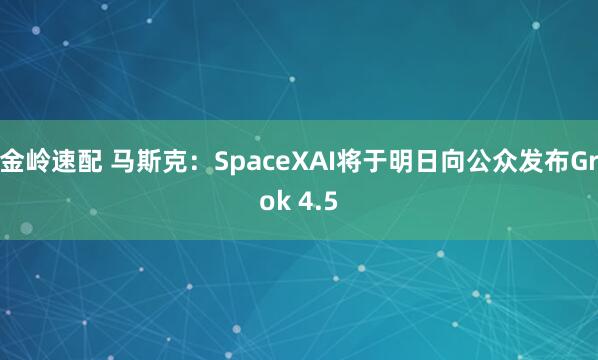 金岭速配 马斯克：SpaceXAI将于明日向公众发布Grok 4.5