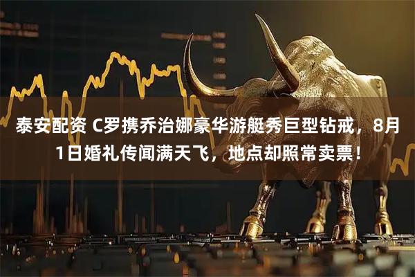 泰安配资 C罗携乔治娜豪华游艇秀巨型钻戒,8月1日婚礼传闻满天飞,地点却照常卖票!