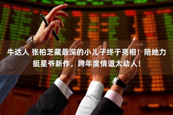 牛达人 张柏芝藏最深的小儿子终于亮相!陪她力挺星爷新作,跨年度情谊太动人!