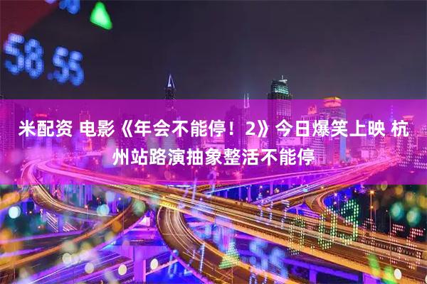米配资 电影《年会不能停！2》今日爆笑上映 杭州站路演抽象整活不能停