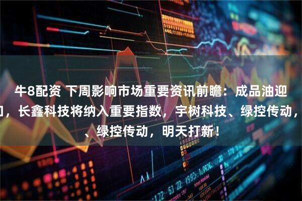 牛8配资 下周影响市场重要资讯前瞻：成品油迎来调价窗口，长鑫科技将纳入重要指数，宇树科技、绿控传动，明天打新！