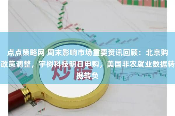 点点策略网 周末影响市场重要资讯回顾：北京购房政策调整，宇树科技明日申购，美国非农就业数据转负