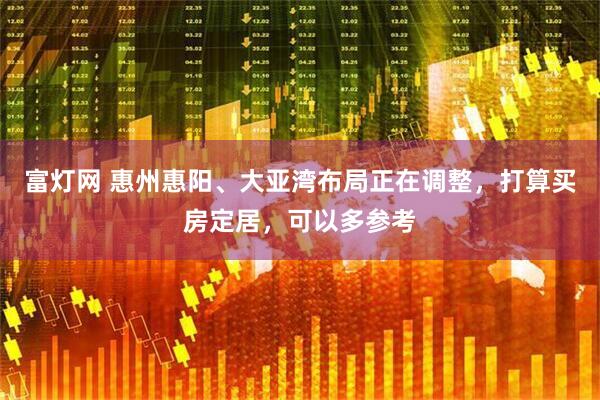 富灯网 惠州惠阳、大亚湾布局正在调整，打算买房定居，可以多参考