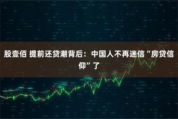 股壹佰 提前还贷潮背后：中国人不再迷信“房贷信仰”了