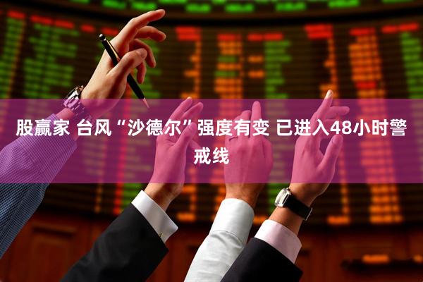 股赢家 台风“沙德尔”强度有变 已进入48小时警戒线