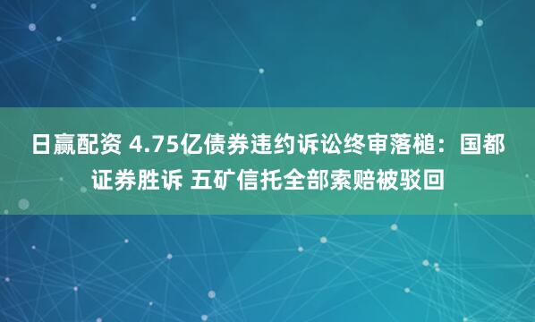 日赢配资 4.75亿债券违约诉讼终审落槌：国都证券胜诉 五矿信托全部索赔被驳回