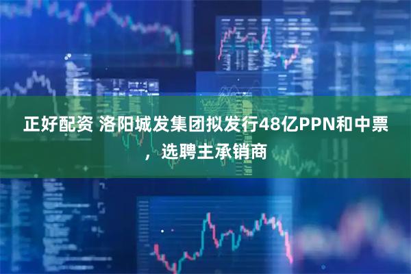 正好配资 洛阳城发集团拟发行48亿PPN和中票，选聘主承销商
