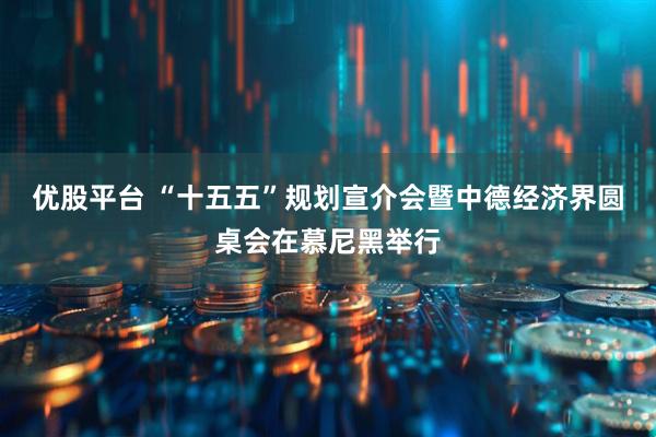 优股平台 “十五五”规划宣介会暨中德经济界圆桌会在慕尼黑举行