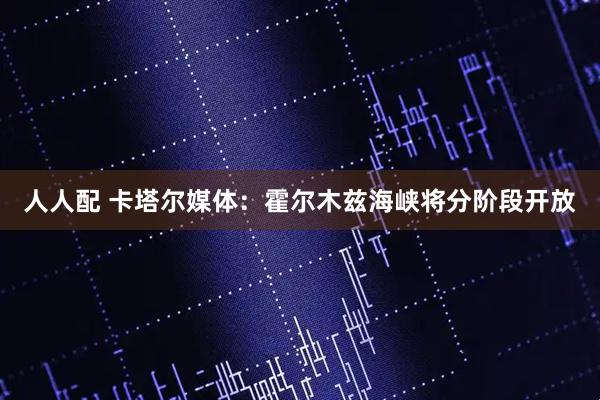 人人配 卡塔尔媒体：霍尔木兹海峡将分阶段开放