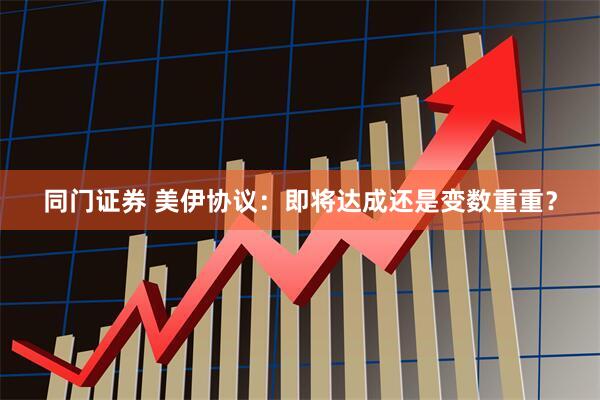 同门证券 美伊协议：即将达成还是变数重重？